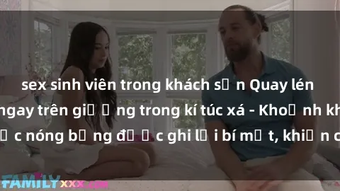 sex sinh viên trong khách sạn Quay lén sinh viên làm tình ngay trên giường trong kí túc xá - Khoảnh khắc nóng bỏng được ghi lại bí mật, khiến cả trường học xôn xao.