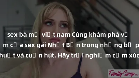 sex bà mẹ việt nam Cùng khám phá vẻ đẹp và sức gợi cảm của sex gái Nhật Bản trong những bộ phim đầy nghệ thuật và cuốn hút. Hãy trải nghiệm cảm xúc đầy mới mẻ và sống động từ những cảnh quay tinh tế v