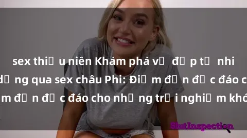 sex thiếu niên Khám phá vẻ đẹp tự nhiên và văn hóa đa dạng qua sex châu Phi: Điểm đến độc đáo cho những trải nghiệm khó quên