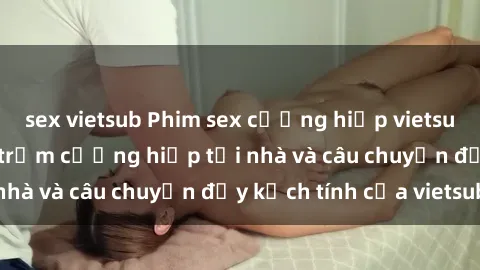 sex vietsub Phim sex cưỡng hiếp vietsub: Nữ sinh bị tên trộm cưỡng hiếp tại nhà và câu chuyện đầy kịch tính của vietsub