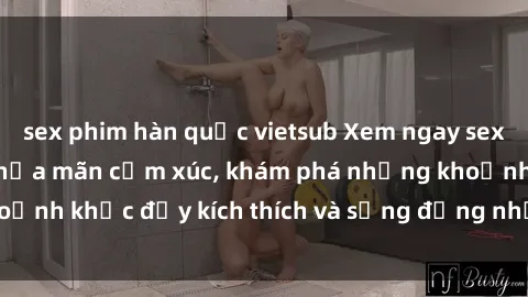 sex phim hàn quốc vietsub Xem ngay sex jav không che để thỏa mãn cảm xúc, khám phá những khoảnh khắc đầy kích thích và sống động nhất chỉ trong click!