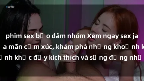 phim sex bạo dâm nhóm Xem ngay sex jav không che để thỏa mãn cảm xúc, khám phá những khoảnh khắc đầy kích thích và sống động nhất chỉ trong click!