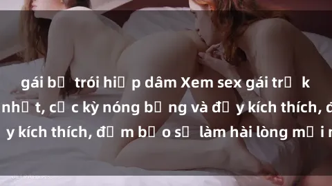 gái bị trói hiếp dâm Xem sex gái trẻ không che hấp dẫn nhất, cực kỳ nóng bỏng và đầy kích thích, đảm bảo sẽ làm hài lòng mọi người!