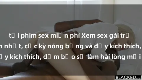 tải phim sex miễn phí Xem sex gái trẻ không che hấp dẫn nhất, cực kỳ nóng bỏng và đầy kích thích, đảm bảo sẽ làm hài lòng mọi người!