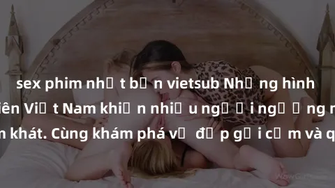 sex phim nhật bản vietsub Những hình ảnh sex gái sinh viên Việt Nam khiến nhiều người ngưỡng mộ và thèm khát. Cùng khám phá vẻ đẹp gợi cảm và quyến rũ của những cô gái trẻ này.