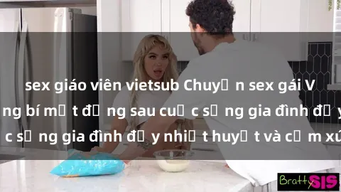 sex giáo viên vietsub Chuyện sex gái Việt có chồng: Những bí mật đằng sau cuộc sống gia đình đầy nhiệt huyết và cảm xúc