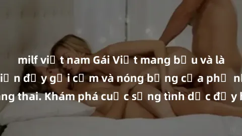 milf việt nam Gái Việt mang bầu và làm tình: Màn trình diễn đầy gợi cảm và nóng bỏng của phụ nữ mang thai. Khám phá cuộc sống tình dục đầy hấp dẫn và mới lạ của họ!