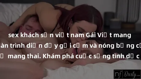 sex khách sạn việt nam Gái Việt mang bầu và làm tình: Màn trình diễn đầy gợi cảm và nóng bỏng của phụ nữ mang thai. Khám phá cuộc sống tình dục đầy hấp dẫn và mới lạ của họ!