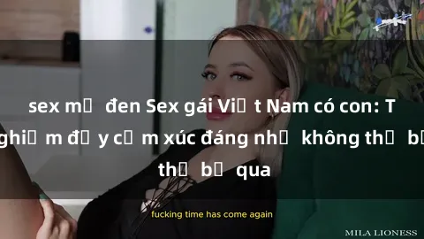 sex mỹ đen Sex gái Việt Nam có con: Trải nghiệm đầy cảm xúc đáng nhớ không thể bỏ qua