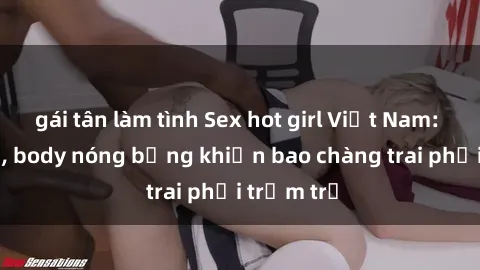gái tân làm tình Sex hot girl Việt Nam: Mặt xinh, body nóng bỏng khiến bao chàng trai phải trầm trồ