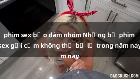 phim sex bạo dâm nhóm Những bộ phim sex gợi cảm không thể bỏ lỡ trong năm nay