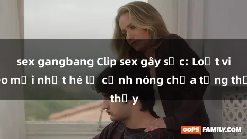 sex gangbang Clip sex gây sốc: Loạt video mới nhất hé lộ cảnh nóng chưa từng thấy