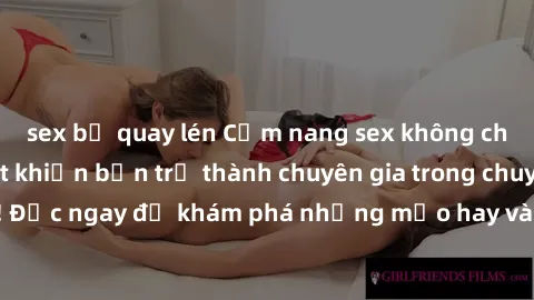 sex bị quay lén Cẩm nang sex không che: Những bí quyết khiến bạn trở thành chuyên gia trong chuyện ấy! Đọc ngay để khám phá những mẹo hay và bí quyết tình dục không che.
