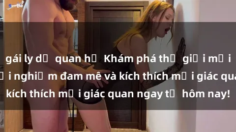gái ly dị quan hệ Khám phá thế giới mới của sex online: trải nghiệm đam mê và kích thích mọi giác quan ngay từ hôm nay!