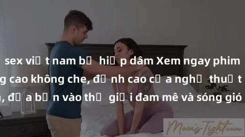 sex việt nam bị hiếp dâm Xem ngay phim sex HD chất lượng cao không che, đỉnh cao của nghệ thuật làm tình, đưa bạn vào thế giới đam mê và sóng gió của tình yêu không giới hạn.