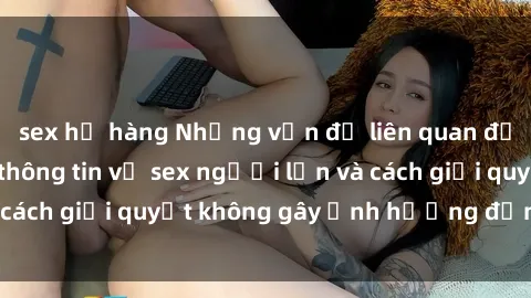 sex họ hàng Những vấn đề liên quan đến việc tiếp cận thông tin về sex người lớn và cách giải quyết không gây ảnh hưởng đến trẻ em