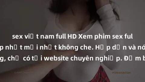 sex việt nam full HD Xem phim sex full HD đỉnh cao, cập nhật mới nhất không che. Hấp dẫn và nóng bỏng, chỉ có tại website chuyên nghiệp. Đảm bảo sẽ khiến bạn mãn nhãn!