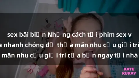 sex bãi biển Những cách tải phim sex về máy đơn giản và nhanh chóng để thỏa mãn nhu cầu giải trí của bạn ngay tại nhà