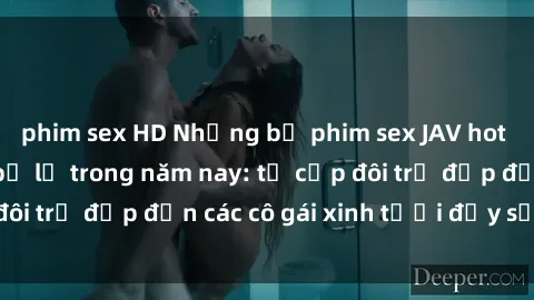 phim sex HD Những bộ phim sex JAV hot nhất không thể bỏ lỡ trong năm nay: từ cặp đôi trẻ đẹp đến các cô gái xinh tươi đầy sức hút.