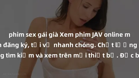 phim sex gái già Xem phim JAV online miễn phí không cần đăng ký, tải về nhanh chóng. Chất lượng HD, dễ dàng tìm kiếm và xem trên mọi thiết bị. Đặc biệt, không quảng cáo làm phiền.
