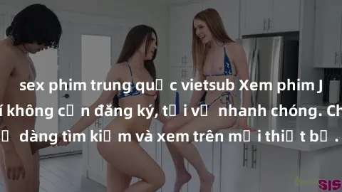 sex phim trung quốc vietsub Xem phim JAV online miễn phí không cần đăng ký, tải về nhanh chóng. Chất lượng HD, dễ dàng tìm kiếm và xem trên mọi thiết bị. Đặc biệt, không quảng cáo làm phiền.
