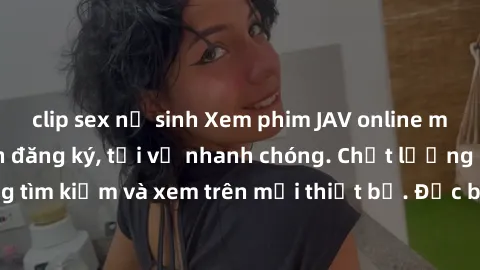 clip sex nữ sinh Xem phim JAV online miễn phí không cần đăng ký, tải về nhanh chóng. Chất lượng HD, dễ dàng tìm kiếm và xem trên mọi thiết bị. Đặc biệt, không quảng cáo làm phiền.