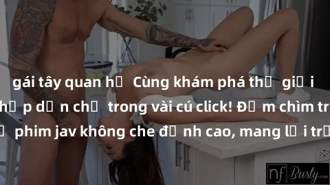 gái tây quan hệ Cùng khám phá thế giới jav không che siêu hấp dẫn chỉ trong vài cú click! Đắm chìm trong những bộ phim jav không che đỉnh cao, mang lại trải nghiệm thú vị và đầy kích thích.
