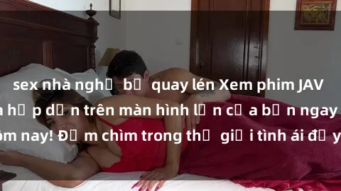 sex nhà nghỉ bị quay lén Xem phim JAV vietsub mới nhất và hấp dẫn trên màn hình lớn của bạn ngay hôm nay! Đắm chìm trong thế giới tình ái đầy nóng bỏng và kích thích.