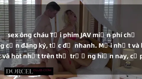 sex ông cháu Tải phim JAV miễn phí chất lượng cao, không cần đăng ký, tốc độ nhanh. Mới nhất và hot nhất trên thị trường hiện nay, cập nhật hàng ngày.