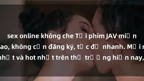 sex online không che Tải phim JAV miễn phí chất lượng cao, không cần đăng ký, tốc độ nhanh. Mới nhất và hot nhất trên thị trường hiện nay, cập nhật hàng ngày.