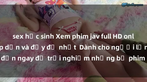 sex học sinh Xem phim jav full HD online miễn phí - Hấp dẫn và đầy đủ nhất  Dành cho người lớn, đến ngay để trải nghiệm những bộ phim hấp dẫn và hấp dẫn.