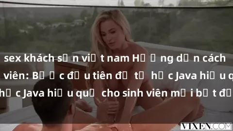 sex khách sạn việt nam Hướng dẫn cách học Java cho sinh viên: Bước đầu tiên để tự học Java hiệu quả cho sinh viên mới bắt đầu là gì?