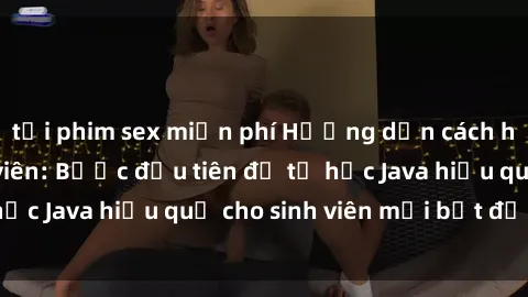 tải phim sex miễn phí Hướng dẫn cách học Java cho sinh viên: Bước đầu tiên để tự học Java hiệu quả cho sinh viên mới bắt đầu là gì?