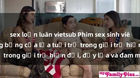 sex loạn luân vietsub Phim sex sinh viên: Câu chuyện nóng bỏng của lứa tuổi trẻ trong giới trẻ hiện đại, đầy lửa và đam mê