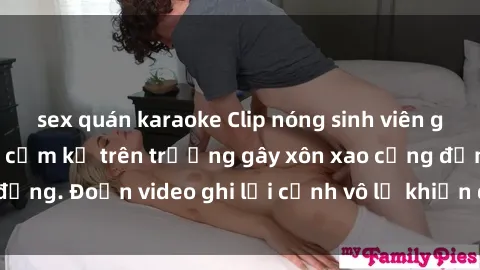 sex quán karaoke Clip nóng sinh viên gây sốc: Hành động cấm kỵ trên trường gây xôn xao cộng đồng. Đoạn video ghi lại cảnh vô lễ khiến dư luận bức xúc.