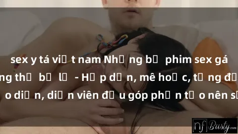 sex y tá việt nam Những bộ phim sex gái già đỉnh cao không thể bỏ lỡ - Hấp dẫn, mê hoặc, từng đạo diễn, diễn viên đều góp phần tạo nên sự hấp dẫn, kích thích.