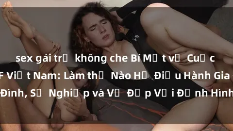 sex gái trẻ không che Bí Mật về Cuộc Sống Của Các MILF Việt Nam: Làm thế Nào Họ Điều Hành Gia Đình, Sự Nghiệp và Vẻ Đẹp Với Định Hình Văn Hóa Đương Đại