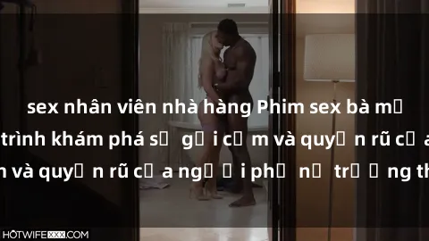 sex nhân viên nhà hàng Phim sex bà mẹ nóng bỏng: Hành trình khám phá sự gợi cảm và quyến rũ của người phụ nữ trưởng thành.