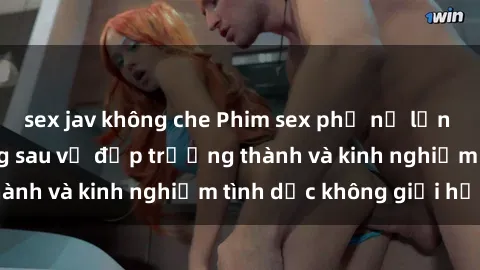 sex jav không che Phim sex phụ nữ lớn tuổi: Sức hút đằng sau vẻ đẹp trưởng thành và kinh nghiệm tình dục không giới hạn