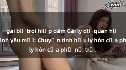 gái bị trói hiếp dâm Gái ly dị quan hệ tìm kiếm tình yêu mới: Chuyện tình hậu ly hôn của phụ nữ trẻ.