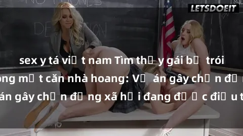 sex y tá việt nam Tìm thấy gái bị trói và bị hiếp dâm trong một căn nhà hoang: Vụ án gây chấn động xã hội đang được điều tra vào.
