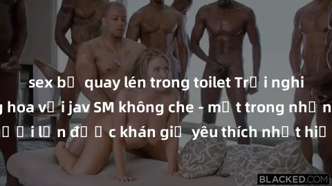 sex bị quay lén trong toilet Trải nghiệm cảm xúc thăng hoa với jav SM không che - một trong những thể loại phim người lớn được khán giả yêu thích nhất hiện nay. Đảm bảo đem lại sự hấp dẫn, kích thích