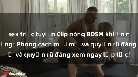 sex trực tuyến Clip nóng BDSM khiến người xem phát cuồng: Phong cách mới mẻ và quyến rũ đáng xem ngay lập tức!