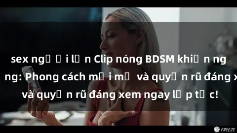 sex người lớn Clip nóng BDSM khiến người xem phát cuồng: Phong cách mới mẻ và quyến rũ đáng xem ngay lập tức!