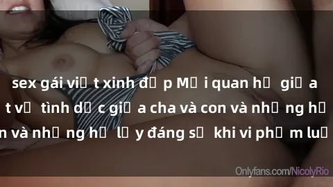 sex gái việt xinh đẹp Mối quan hệ giữa cha và con: Sự thật về tình dục giữa cha và con và những hệ lụy đáng sợ khi vi phạm luật pháp.