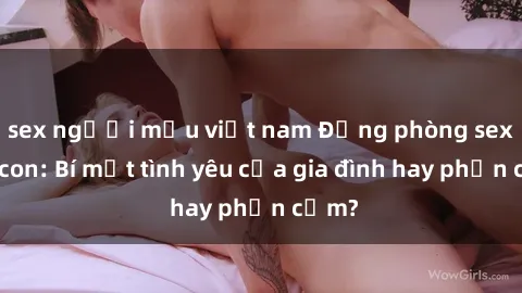 sex người mẫu việt nam Động phòng sex mẹ con: Bí mật tình yêu của gia đình hay phản cảm?
