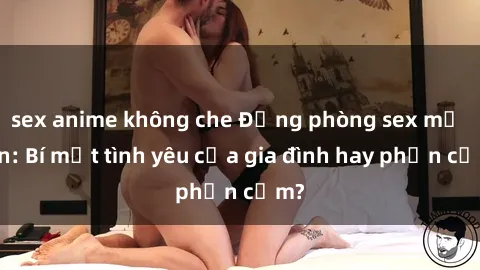 sex anime không che Động phòng sex mẹ con: Bí mật tình yêu của gia đình hay phản cảm?