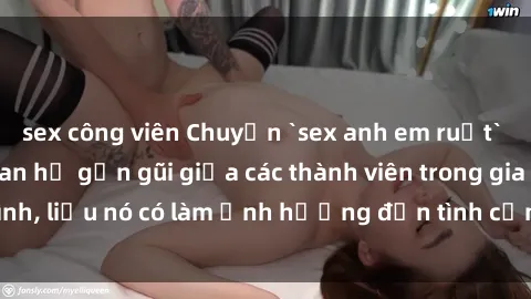 sex công viên Chuyện `sex anh em ruột` - Đề cập đến quan hệ gần gũi giữa các thành viên trong gia đình, liệu nó có làm ảnh hưởng đến tình cảm gia đình hay không?