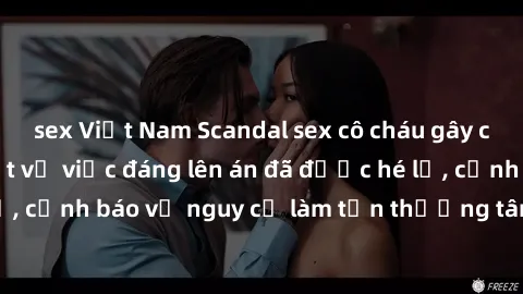 sex Việt Nam Scandal sex cô cháu gây chấn động: Chi tiết vụ việc đáng lên án đã được hé lộ, cảnh báo về nguy cơ làm tổn thương tâm hồn trẻ em.