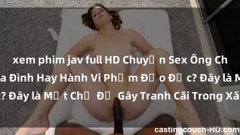 xem phim jav full HD Chuyện Sex Ông Cháu: Mối Quan Hệ Gia Đình Hay Hành Vi Phạm Đạo Đức? Đây là Một Chủ Đề Gây Tranh Cãi Trong Xã Hội Hiện Nay.